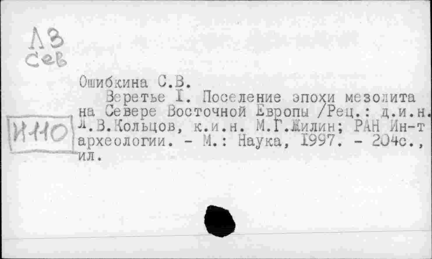 ﻿Ошибхина С. В.
Зеретье І. Поселение эпохи мезолита , на Севере Восточной Европы /Рец.: ц.и.н.
\} Ur л.3.Кольцов, к.и.н. М.г.іилин; РАН Ин-т археологии. - М.: Наука, 1997. - 2J4c., "ИЛ.